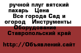 ручной плуг вятский пахарь › Цена ­ 2 000 - Все города Сад и огород » Инструменты. Оборудование   . Ставропольский край